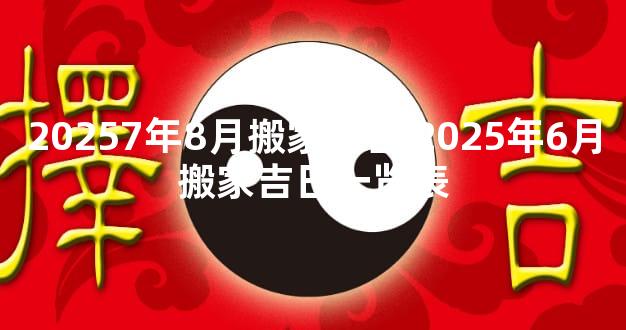 20257年8月搬家吉日 2025年6月搬家吉日一览表